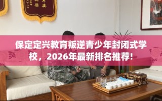 保定定兴教育叛逆青少年封闭式学校，2026年最新排名推荐!