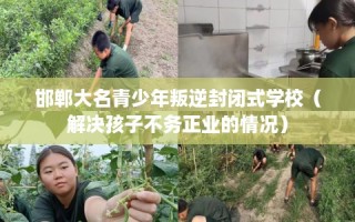 邯郸大名青少年叛逆封闭式学校（解决孩子不务正业的情况）