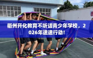 衢州开化教育不听话青少年学校，2026年速速行动!