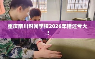 重庆南川封闭学校2026年错过亏大！