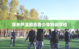 萍乡芦溪励志青少年特训学校