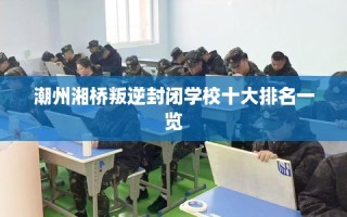 潮州湘桥叛逆封闭学校十大排名一览