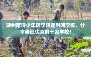 湖州南浔少年厌学叛逆封闭学校，分享当地优秀的十家学校！