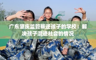 广东肇庆监管叛逆孩子的学校：解决孩子混迹社会的情况