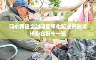 丽水青田全封闭军事化叛逆管教学校排名前十一览