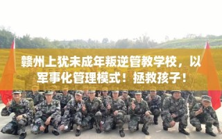 赣州上犹未成年叛逆管教学校，以军事化管理模式！拯救孩子！