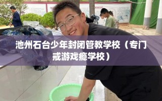 池州石台少年封闭管教学校（专门戒游戏瘾学校）