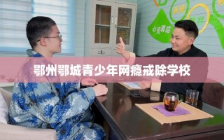 鄂州鄂城青少年网瘾戒除学校