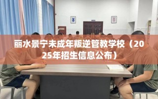 丽水景宁未成年叛逆管教学校（2025年招生信息公布）