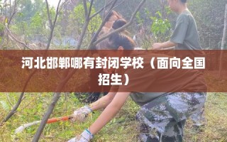 河北邯郸哪有封闭学校（面向全国招生）