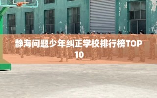 静海问题少年纠正学校排行榜TOP10