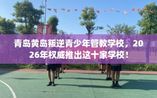 青岛黄岛叛逆青少年管教学校，2026年权威推出这十家学校！