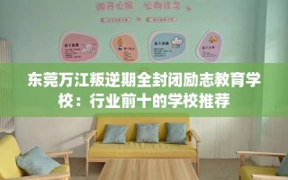 东莞万江叛逆期全封闭励志教育学校：行业前十的学校推荐