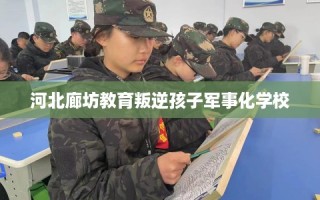 河北廊坊教育叛逆孩子军事化学校
