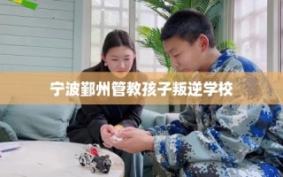 宁波鄞州管教孩子叛逆学校