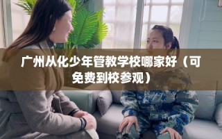 广州从化少年管教学校哪家好（可免费到校参观）