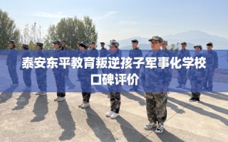 泰安东平教育叛逆孩子军事化学校口碑评价