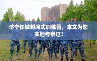 济宁任城封闭式训练营，本文为您实地考察过！
