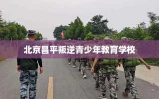 北京昌平叛逆青少年教育学校