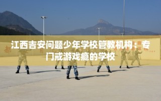 江西吉安问题少年学校管教机构：专门戒游戏瘾的学校