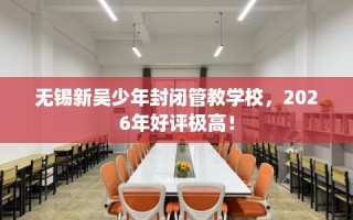无锡新吴少年封闭管教学校，2026年好评极高！