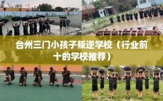 台州三门小孩子叛逆学校（行业前十的学校推荐）
