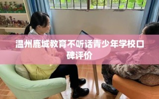 温州鹿城教育不听话青少年学校口碑评价
