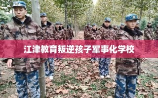 江津教育叛逆孩子军事化学校