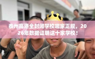泰州高港全封闭学校哪家正规，2026年数据证明这十家学校！