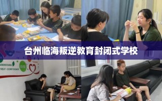 台州临海叛逆教育封闭式学校