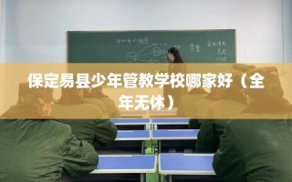 保定易县少年管教学校哪家好（全年无休）