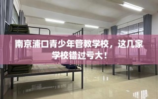 南京浦口青少年管教学校，这几家学校错过亏大！