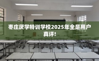 枣庄厌学特训学校2025年全是用户真评!