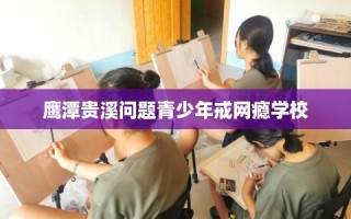 鹰潭贵溪问题青少年戒网瘾学校