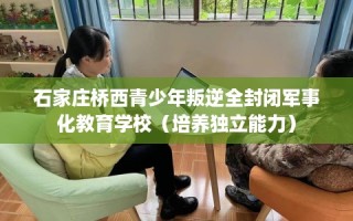 石家庄桥西青少年叛逆全封闭军事化教育学校（培养独立能力）