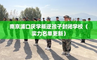 南京浦口厌学叛逆孩子封闭学校（实力名单更新）