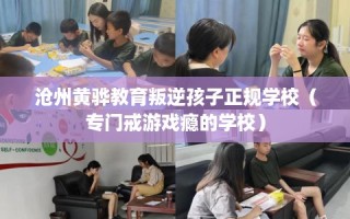 沧州黄骅教育叛逆孩子正规学校（专门戒游戏瘾的学校）