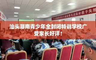 汕头潮南青少年全封闭特训学校广受家长好评！