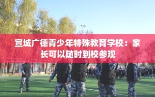 宣城广德青少年特殊教育学校：家长可以随时到校参观