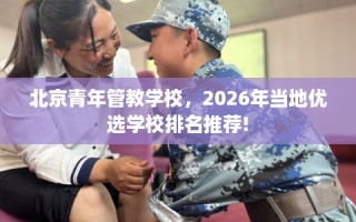北京青年管教学校，2026年当地优选学校排名推荐!