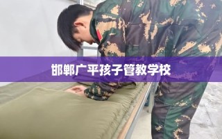 邯郸广平孩子管教学校