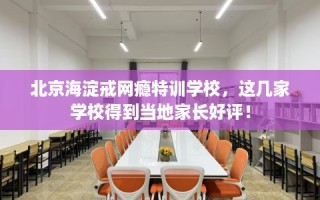北京海淀戒网瘾特训学校，这几家学校得到当地家长好评！
