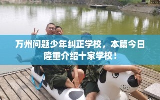 万州问题少年纠正学校，本篇今日隆重介绍十家学校！