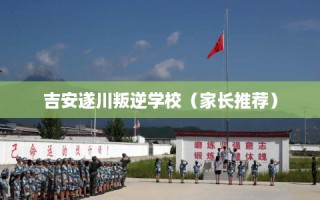 吉安遂川叛逆学校（家长推荐）