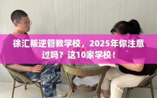 徐汇叛逆管教学校，2025年你注意过吗？这10家学校！