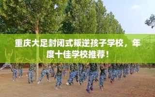 重庆大足封闭式叛逆孩子学校，年度十佳学校推荐！