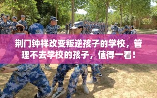 荆门钟祥改变叛逆孩子的学校，管理不去学校的孩子，值得一看！