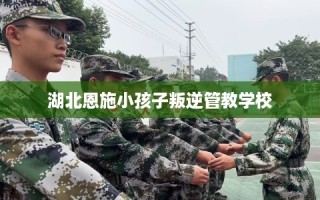 湖北恩施小孩子叛逆管教学校