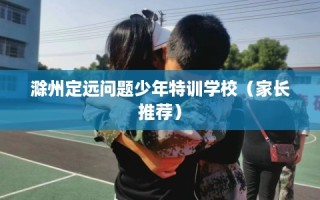 滁州定远问题少年特训学校（家长推荐）