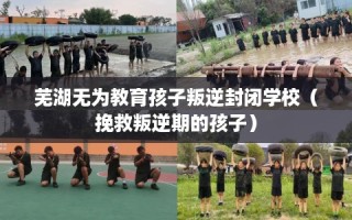 芜湖无为教育孩子叛逆封闭学校（挽救叛逆期的孩子）